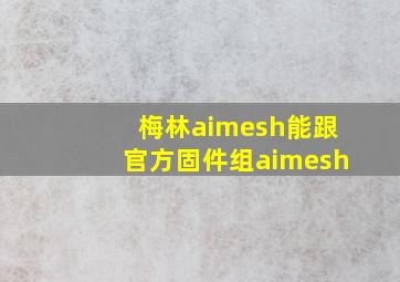 梅林aimesh能跟官方固件组aimesh