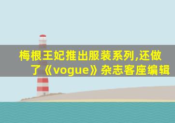 梅根王妃推出服装系列,还做了《vogue》杂志客座编辑