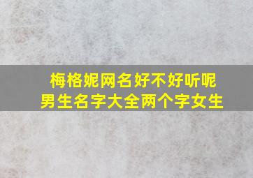 梅格妮网名好不好听呢男生名字大全两个字女生