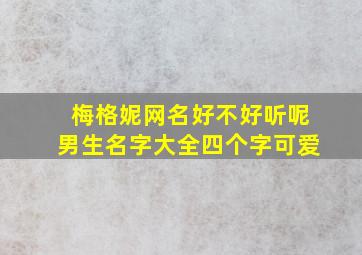 梅格妮网名好不好听呢男生名字大全四个字可爱