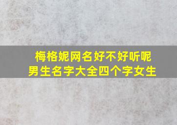 梅格妮网名好不好听呢男生名字大全四个字女生