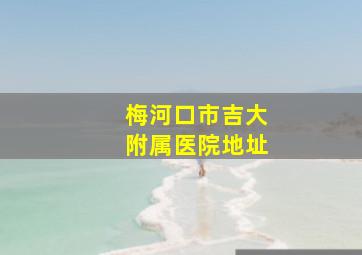 梅河口市吉大附属医院地址