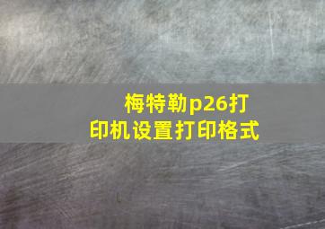 梅特勒p26打印机设置打印格式