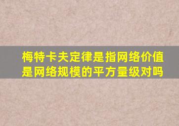 梅特卡夫定律是指网络价值是网络规模的平方量级对吗