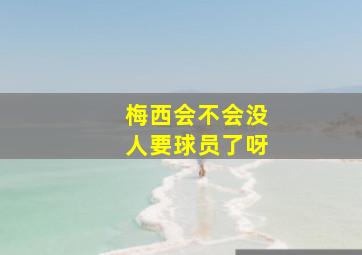 梅西会不会没人要球员了呀