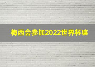 梅西会参加2022世界杯嘛