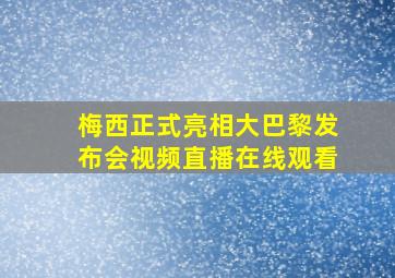 梅西正式亮相大巴黎发布会视频直播在线观看