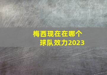 梅西现在在哪个球队效力2023