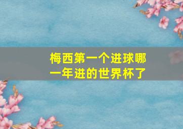 梅西第一个进球哪一年进的世界杯了