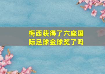 梅西获得了六座国际足球金球奖了吗