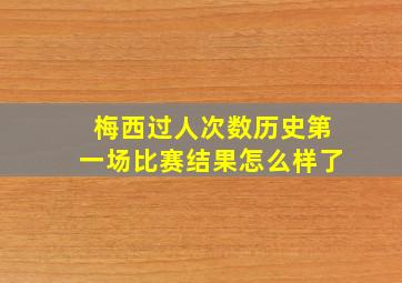 梅西过人次数历史第一场比赛结果怎么样了