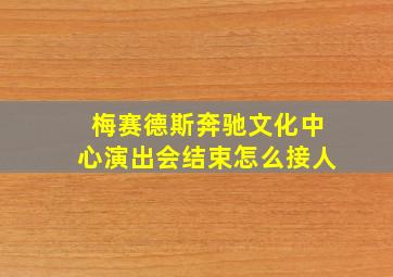 梅赛德斯奔驰文化中心演出会结束怎么接人