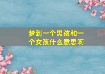 梦到一个男孩和一个女孩什么意思啊