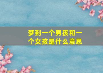 梦到一个男孩和一个女孩是什么意思