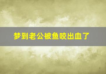 梦到老公被鱼咬出血了