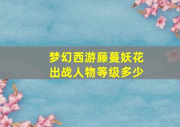 梦幻西游藤蔓妖花出战人物等级多少