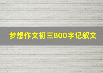 梦想作文初三800字记叙文