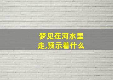 梦见在河水里走,预示着什么