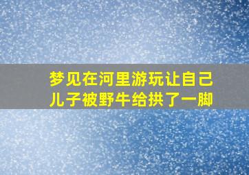 梦见在河里游玩让自己儿子被野牛给拱了一脚