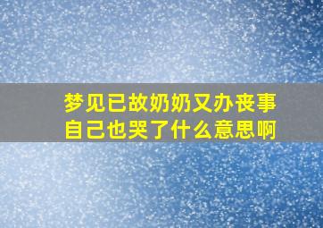 梦见已故奶奶又办丧事自己也哭了什么意思啊