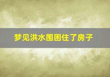 梦见洪水围困住了房子