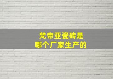 梵帝亚瓷砖是哪个厂家生产的