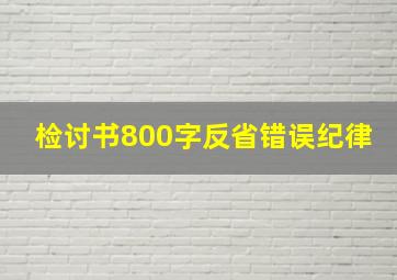 检讨书800字反省错误纪律