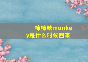 棒棒糖monkey是什么时候回来