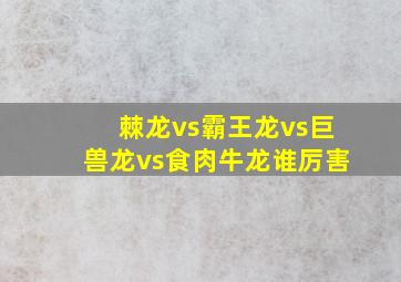 棘龙vs霸王龙vs巨兽龙vs食肉牛龙谁厉害