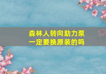 森林人转向助力泵一定要换原装的吗