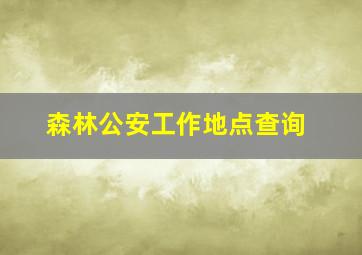 森林公安工作地点查询