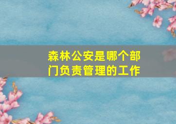 森林公安是哪个部门负责管理的工作