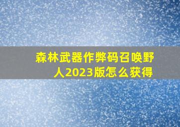 森林武器作弊码召唤野人2023版怎么获得