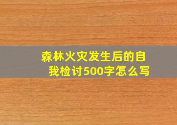 森林火灾发生后的自我检讨500字怎么写