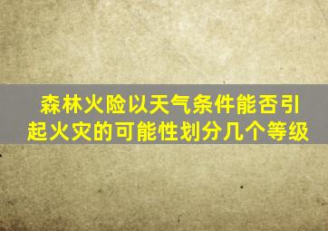 森林火险以天气条件能否引起火灾的可能性划分几个等级