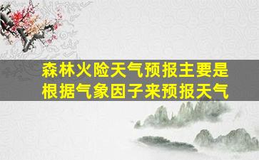 森林火险天气预报主要是根据气象因子来预报天气