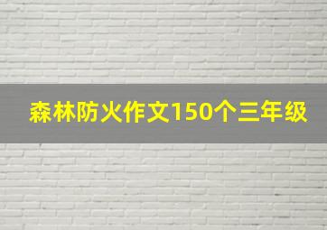 森林防火作文150个三年级