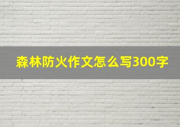 森林防火作文怎么写300字