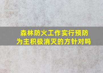 森林防火工作实行预防为主积极消灭的方针对吗