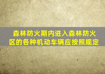 森林防火期内进入森林防火区的各种机动车辆应按照规定