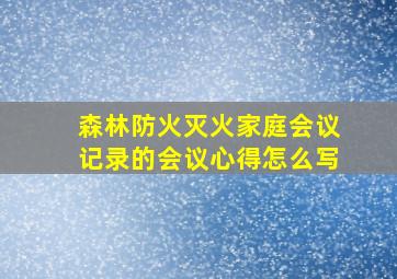 森林防火灭火家庭会议记录的会议心得怎么写