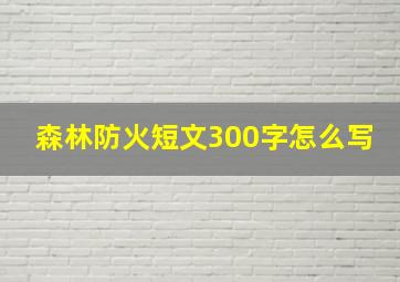 森林防火短文300字怎么写