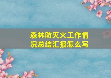 森林防灭火工作情况总结汇报怎么写