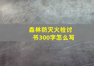 森林防灭火检讨书300字怎么写