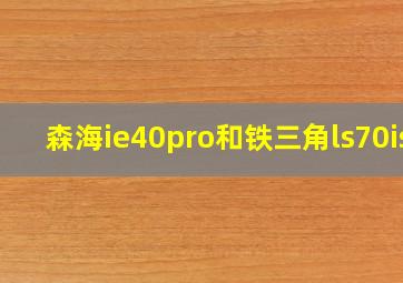 森海ie40pro和铁三角ls70is