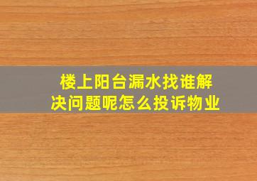 楼上阳台漏水找谁解决问题呢怎么投诉物业