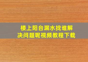 楼上阳台漏水找谁解决问题呢视频教程下载