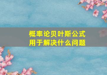 概率论贝叶斯公式用于解决什么问题