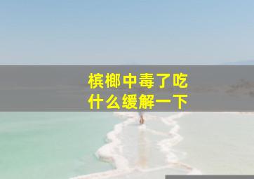 槟榔中毒了吃什么缓解一下