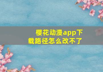 樱花动漫app下载路径怎么改不了